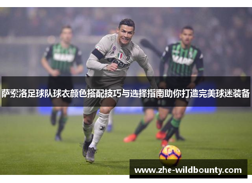 萨索洛足球队球衣颜色搭配技巧与选择指南助你打造完美球迷装备