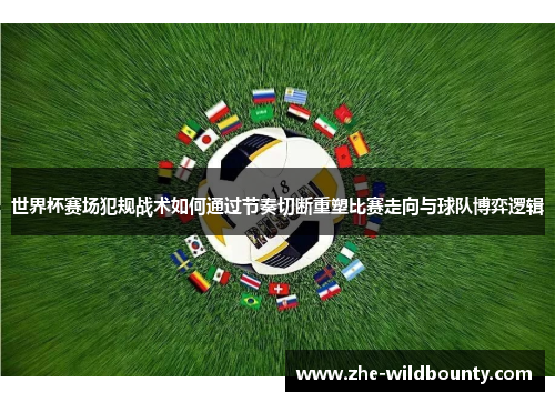 世界杯赛场犯规战术如何通过节奏切断重塑比赛走向与球队博弈逻辑