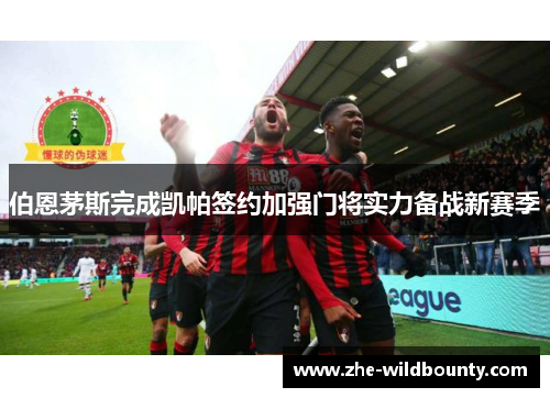 伯恩茅斯完成凯帕签约加强门将实力备战新赛季