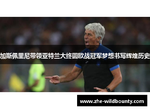 加斯佩里尼带领亚特兰大终圆欧战冠军梦想书写辉煌历史