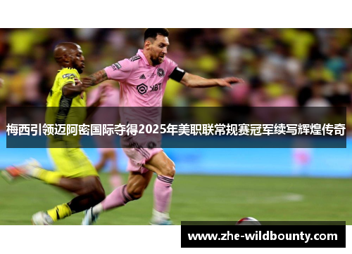 梅西引领迈阿密国际夺得2025年美职联常规赛冠军续写辉煌传奇