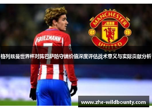格列兹曼世界杯对阵巴萨防守端价值深度评估战术意义与实际贡献分析